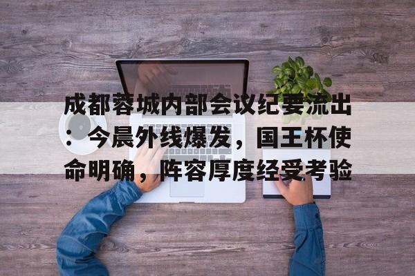 开云体育官网-成都蓉城内部会议纪要流出：今晨外线爆发，国王杯使命明确，阵容厚度经受考验的简单介绍