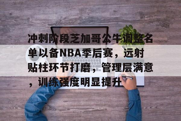 包含冲刺阶段芝加哥公牛调整名单以备NBA季后赛,远射贴柱环节打磨,管理层满意,训练强度明显提升的词条 包含冲刺阶段芝加哥公牛调整名单以备NBA季后赛,远射贴柱环节打磨,管理层满意,训练强度明显提升的词条