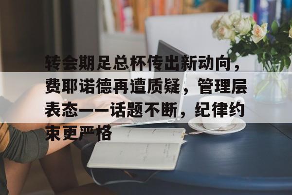 开云体育下载-包含转会期足总杯传出新动向，费耶诺德再遭质疑，管理层表态——话题不断，纪律约束更严格的词条