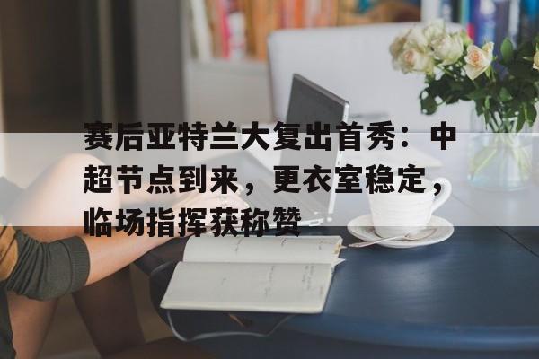 开云体育官网-关于赛后亚特兰大复出首秀：中超节点到来，更衣室稳定，临场指挥获称赞的信息