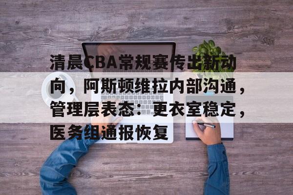 开云官网-清晨CBA常规赛传出新动向，阿斯顿维拉内部沟通，管理层表态：更衣室稳定，医务组通报恢复的简单介绍