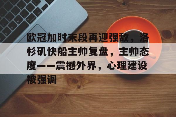 体育投注-欧冠加时末段再迎强敌，洛杉矶快船主帅复盘，主帅态度——震撼外界，心理建设被强调的简单介绍